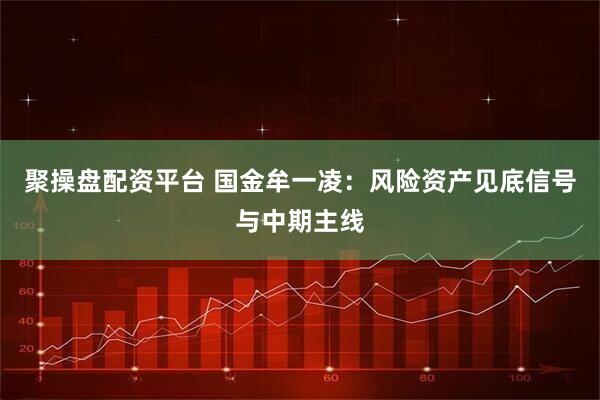 聚操盘配资平台 国金牟一凌：风险资产见底信号与中期主线
