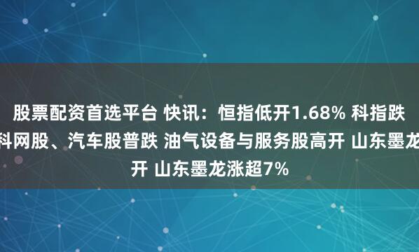 股票配资首选平台 快讯:恒指低开1.68% 科指跌2.78% 科网股、汽车股普跌 油气设备与服务股高开 山东墨龙涨超7%