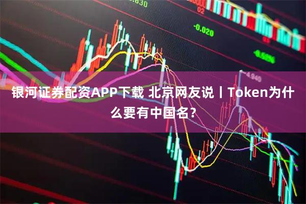 银河证券配资APP下载 北京网友说丨Token为什么要有中国名?