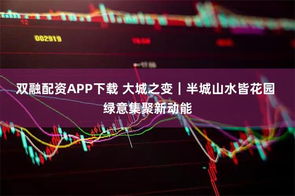 双融配资APP下载 大城之变|半城山水皆花园 绿意集聚新动能