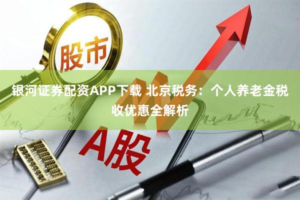 银河证券配资APP下载 北京税务：个人养老金税收优惠全解析