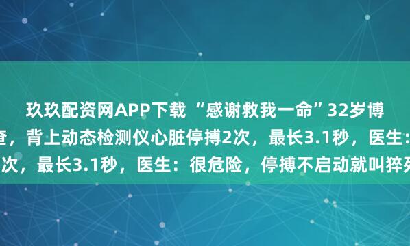 玖玖配资网APP下载 “感谢救我一命”32岁博主嘴唇发紫被粉丝催检查，背上动态检测仪心脏停搏2次，最长3.1秒，医生：很危险，停搏不启动就叫猝死