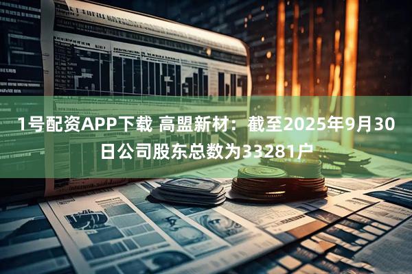 1号配资APP下载 高盟新材：截至2025年9月30日公司股东总数为33281户