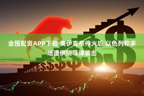 金囤配资APP下载 美伊宣布停火后 以色列称多地遭伊朗导弹袭击