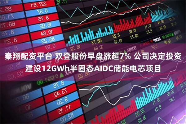 秦翔配资平台 双登股份早盘涨超7% 公司决定投资建设12GWh半固态AIDC储能电芯项目