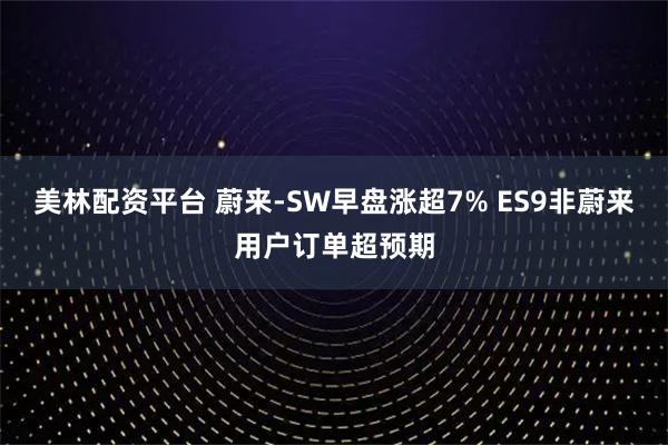 美林配资平台 蔚来-SW早盘涨超7% ES9非蔚来用户订单超预期