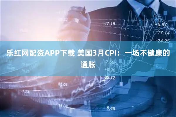 乐红网配资APP下载 美国3月CPI：一场不健康的通胀