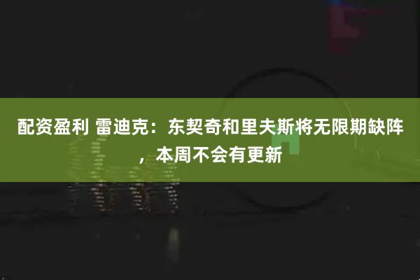 配资盈利 雷迪克：东契奇和里夫斯将无限期缺阵，本周不会有更新
