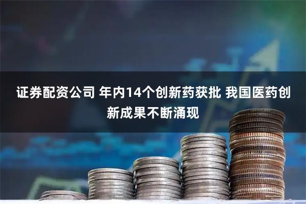 证券配资公司 年内14个创新药获批 我国医药创新成果不断涌现
