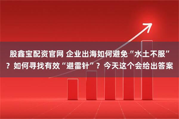 股鑫宝配资官网 企业出海如何避免“水土不服”？如何寻找有效“避雷针”？今天这个会给出答案