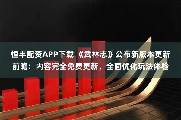 恒丰配资APP下载 《武林志》公布新版本更新前瞻：内容完全免费更新，全面优化玩法体验