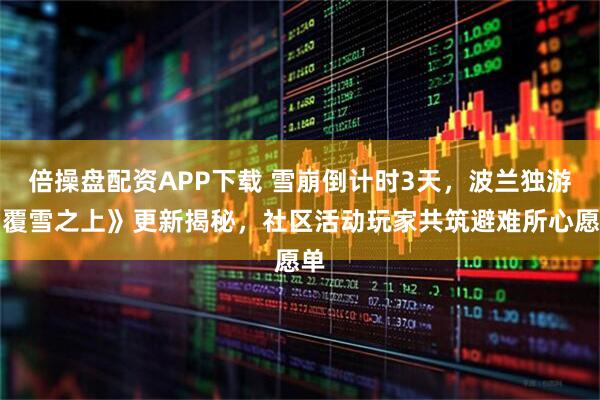 倍操盘配资APP下载 雪崩倒计时3天，波兰独游《覆雪之上》更新揭秘，社区活动玩家共筑避难所心愿单