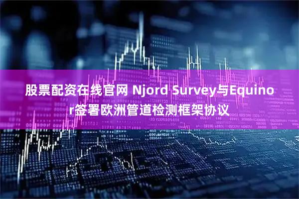 股票配资在线官网 Njord Survey与Equinor签署欧洲管道检测框架协议