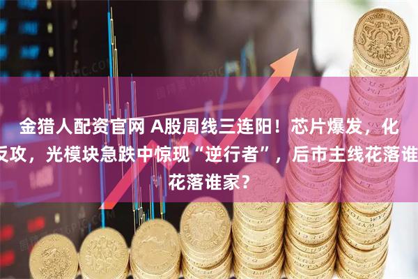 金猎人配资官网 A股周线三连阳！芯片爆发，化工反攻，光模块急跌中惊现“逆行者”，后市主线花落谁家？