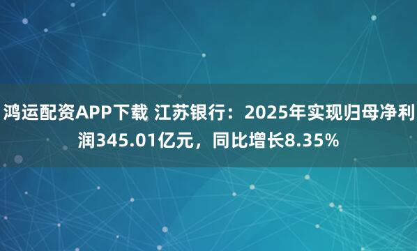 鸿运配资APP下载 江苏银行：2025年实现归母净利润345.01亿元，同比增长8.35%