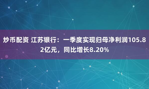 炒币配资 江苏银行：一季度实现归母净利润105.82亿元，同比增长8.20%