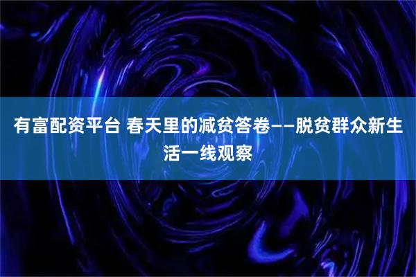 有富配资平台 春天里的减贫答卷——脱贫群众新生活一线观察
