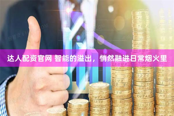 达人配资官网 智能的溢出，悄然融进日常烟火里