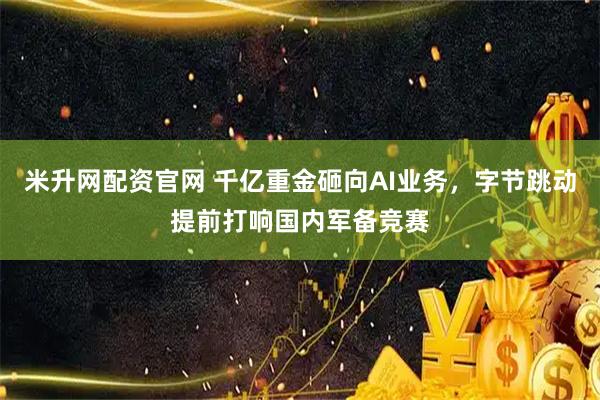 米升网配资官网 千亿重金砸向AI业务，字节跳动提前打响国内军备竞赛