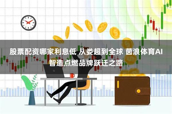 股票配资哪家利息低 从娄超到全球 茵浪体育AI智造点燃品牌跃迁之路