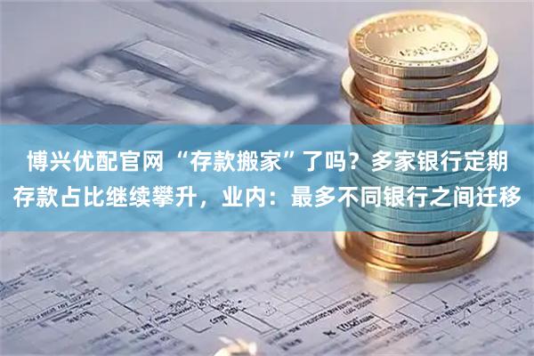 博兴优配官网 “存款搬家”了吗？多家银行定期存款占比继续攀升，业内：最多不同银行之间迁移