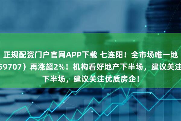 正规配资门户官网APP下载 七连阳！全市场唯一地产ETF（159707）再涨超2%！机构看好地产下半场，建议关注优质房企！