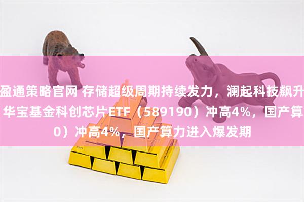 盈通策略官网 存储超级周期持续发力，澜起科技飙升16%创新高！华宝基金科创芯片ETF（589190）冲高4%，国产算力进入爆发期