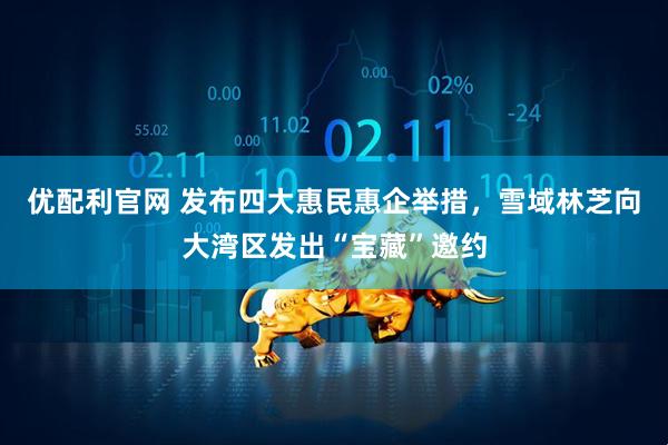 优配利官网 发布四大惠民惠企举措，雪域林芝向大湾区发出“宝藏”邀约