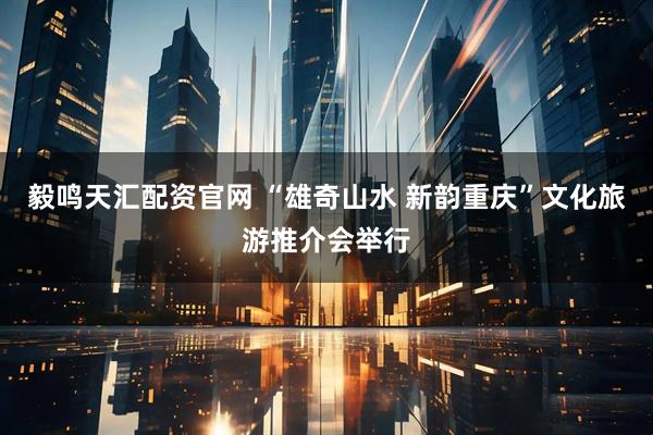 毅鸣天汇配资官网 “雄奇山水 新韵重庆”文化旅游推介会举行