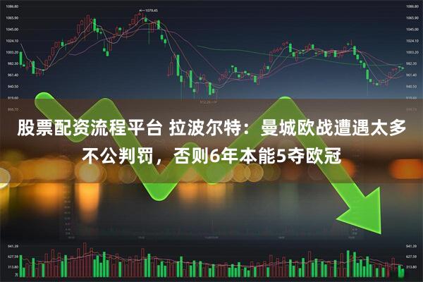股票配资流程平台 拉波尔特：曼城欧战遭遇太多不公判罚，否则6年本能5夺欧冠