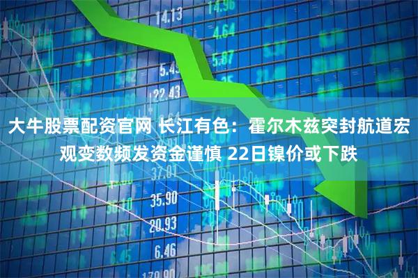 大牛股票配资官网 长江有色：霍尔木兹突封航道宏观变数频发资金谨慎 22日镍价或下跌