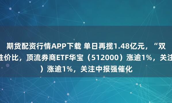 期货配资行情APP下载 单日再揽1.48亿元，“双背离”构筑性价比，顶流券商ETF华宝（512000）涨逾1%，关注中报强催化