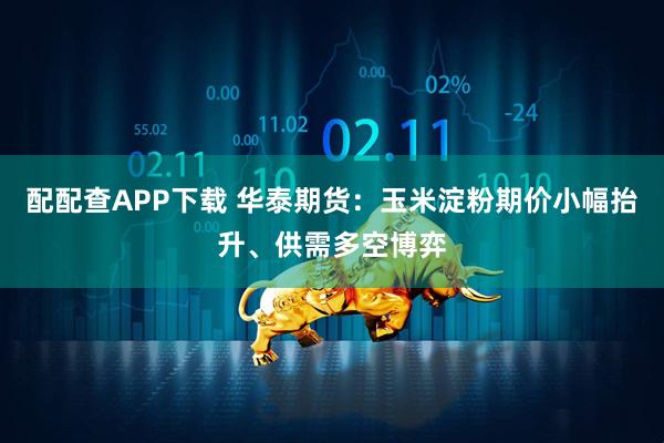 配配查APP下载 华泰期货：玉米淀粉期价小幅抬升、供需多空博弈