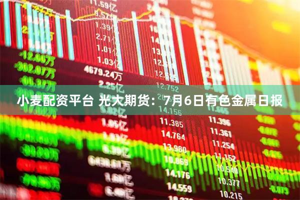 小麦配资平台 光大期货：7月6日有色金属日报