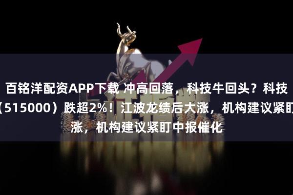 百铭洋配资APP下载 冲高回落，科技牛回头？科技ETF华宝（515000）跌超2%！江波龙绩后大涨，机构建议紧盯中报催化