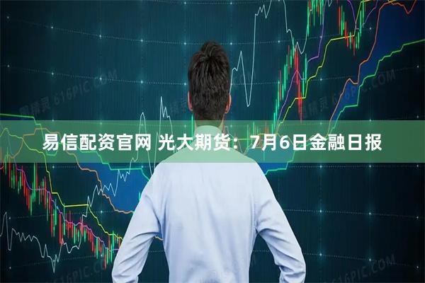 易信配资官网 光大期货：7月6日金融日报