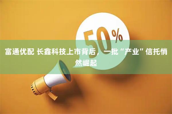 富通优配 长鑫科技上市背后,一批“产业”信托悄然崛起