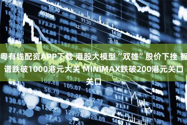 粤有钱配资APP下载 港股大模型“双雄”股价下挫 智谱跌破1000港元大关 MINIMAX跌破200港元关口