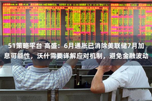 51策略平台 高盛:6月通胀已消除美联储7月加息可能性,沃什需要详解应对机制,避免金融波动
