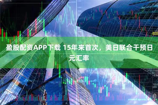 盈股配资APP下载 15年来首次，美日联合干预日元汇率