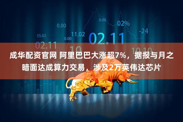 成华配资官网 阿里巴巴大涨超7%，据报与月之暗面达成算力交易，涉及2万英伟达芯片